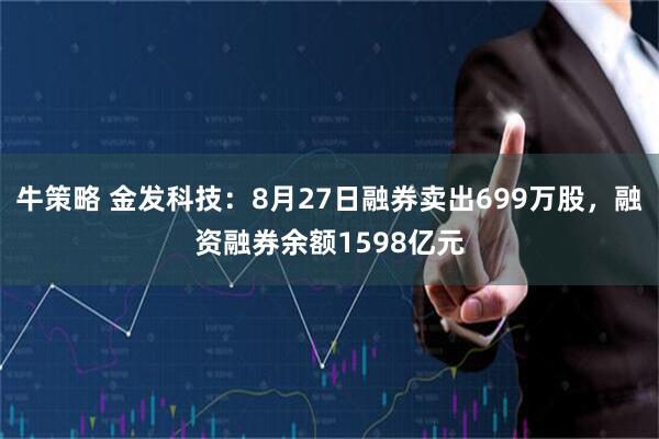 牛策略 金发科技：8月27日融券卖出699万股，融资融券余额1598亿元