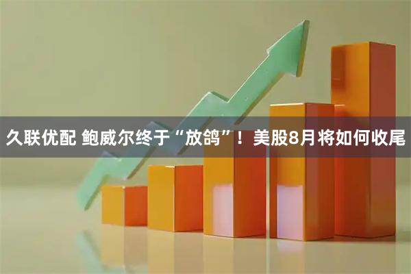久联优配 鲍威尔终于“放鸽”！美股8月将如何收尾