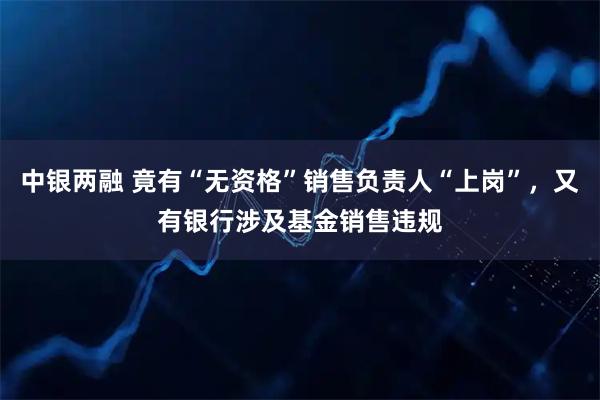 中银两融 竟有“无资格”销售负责人“上岗”，又有银行涉及基金销售违规