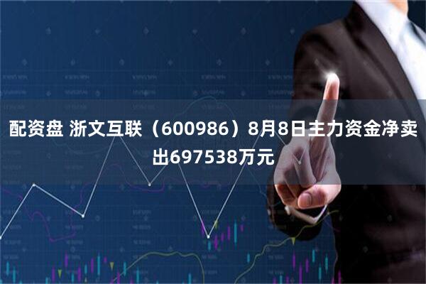 配资盘 浙文互联（600986）8月8日主力资金净卖出697538万元