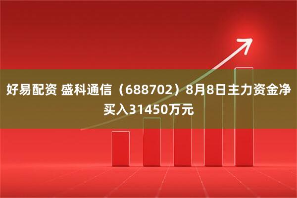 好易配资 盛科通信（688702）8月8日主力资金净买入31450万元