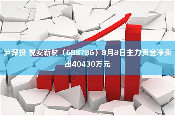 泸深投 悦安新材（688786）8月8日主力资金净卖出40430万元