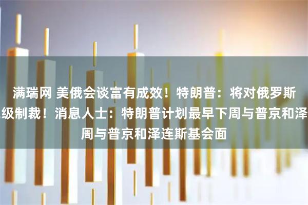 满瑞网 美俄会谈富有成效！特朗普：将对俄罗斯实施更多二级制裁！消息人士：特朗普计划最早下周与普京和泽连斯基会面