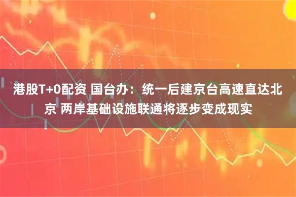 港股T+0配资 国台办：统一后建京台高速直达北京 两岸基础设施联通将逐步变成现实