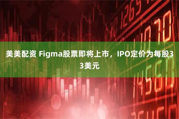 美美配资 Figma股票即将上市，IPO定价为每股33美元