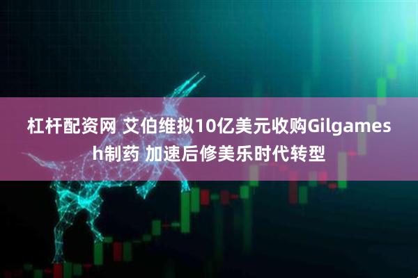 杠杆配资网 艾伯维拟10亿美元收购Gilgamesh制药 加速后修美乐时代转型