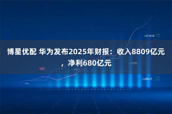 博星优配 华为发布2025年财报：收入8809亿元，净利680亿元