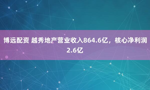 博远配资 越秀地产营业收入864.6亿，核心净利润2.6亿