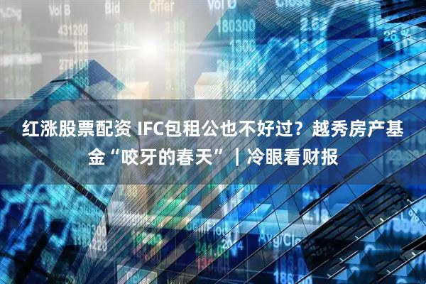 红涨股票配资 IFC包租公也不好过？越秀房产基金“咬牙的春天”｜冷眼看财报