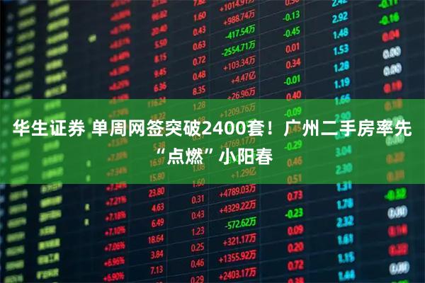 华生证券 单周网签突破2400套！广州二手房率先“点燃”小阳春
