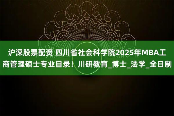 沪深股票配资 四川省社会科学院2025年MBA工商管理硕士专业目录！川研教育_博士_法学_全日制