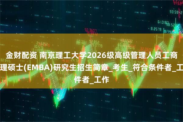 金财配资 南京理工大学2026级高级管理人员工商管理硕士(EMBA)研究生招生简章_考生_符合条件者_工作