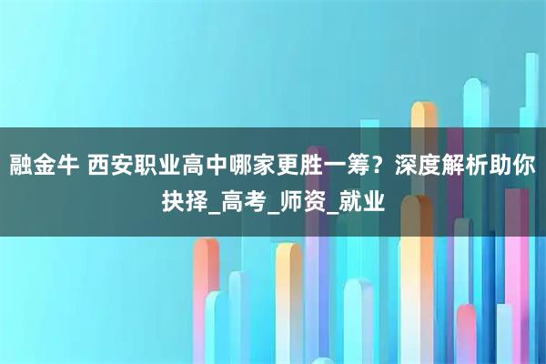 融金牛 西安职业高中哪家更胜一筹？深度解析助你抉择_高考_师资_就业