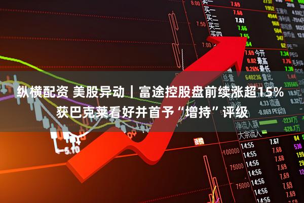 纵横配资 美股异动｜富途控股盘前续涨超15% 获巴克莱看好并首予“增持”评级