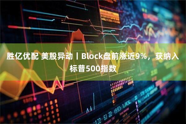 胜亿优配 美股异动丨Block盘前涨近9%,获纳入标普500指数
