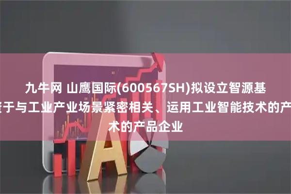 九牛网 山鹰国际(600567SH)拟设立智源基金 投资于与工业产业场景紧密相关、运用工业智能技术的产品企业