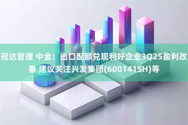 冠达管理 中金:出口配额兑现利好企业3Q25盈利改善 建议关注兴发集团(600141SH)等
