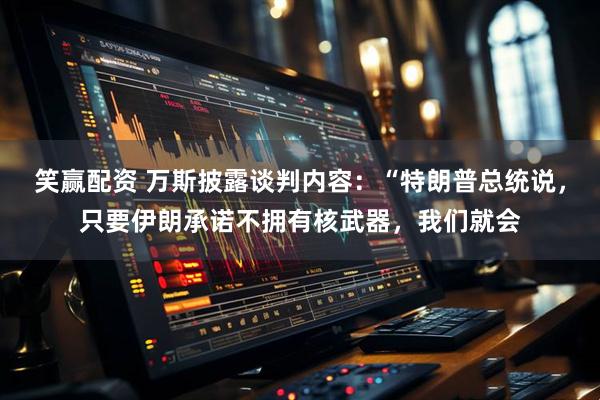 笑赢配资 万斯披露谈判内容：“特朗普总统说，只要伊朗承诺不拥有核武器，我们就会