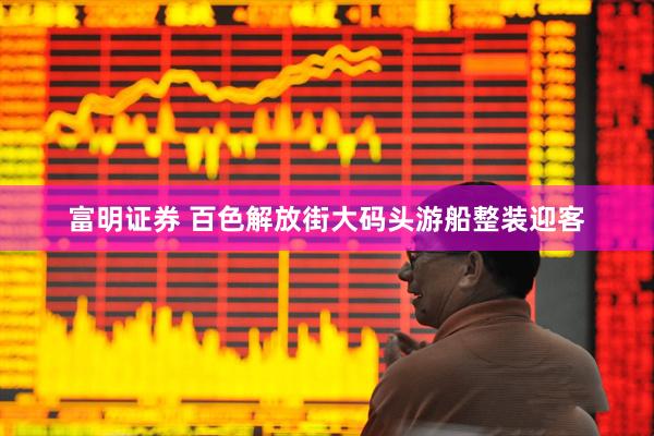 富明证券 百色解放街大码头游船整装迎客