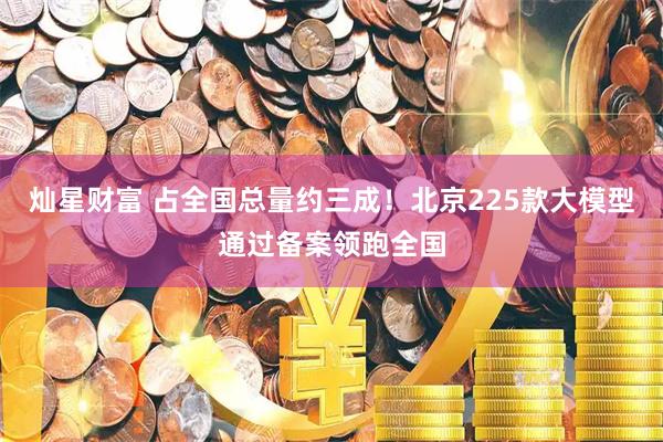 灿星财富 占全国总量约三成！北京225款大模型通过备案领跑全国