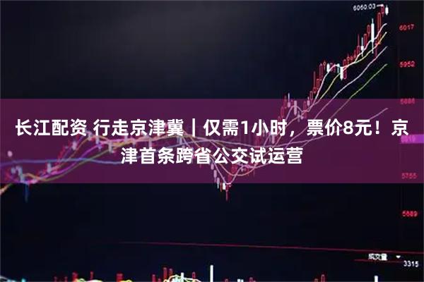 长江配资 行走京津冀｜仅需1小时，票价8元！京津首条跨省公交试运营