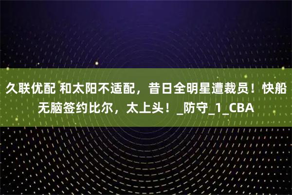 久联优配 和太阳不适配，昔日全明星遭裁员！快船无脑签约比尔，太上头！_防守_1_CBA