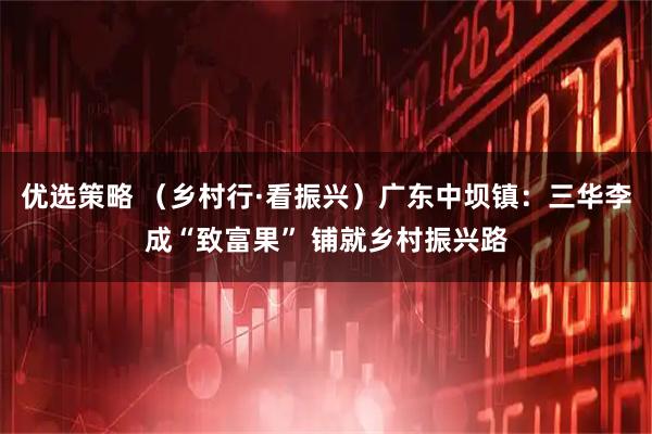 优选策略 （乡村行·看振兴）广东中坝镇：三华李成“致富果” 铺就乡村振兴路