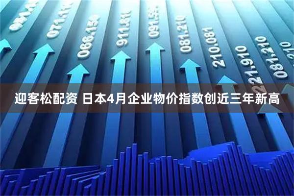 迎客松配资 日本4月企业物价指数创近三年新高