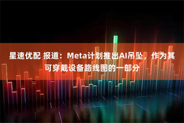 星速优配 报道：Meta计划推出AI吊坠，作为其可穿戴设备路线图的一部分
