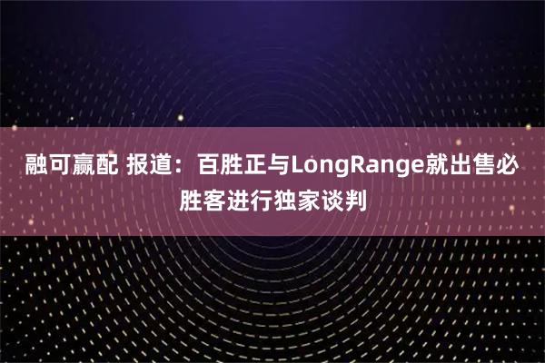 融可赢配 报道：百胜正与LongRange就出售必胜客进行独家谈判