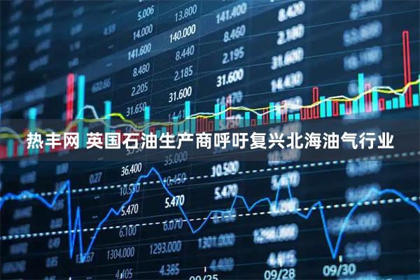 热丰网 英国石油生产商呼吁复兴北海油气行业