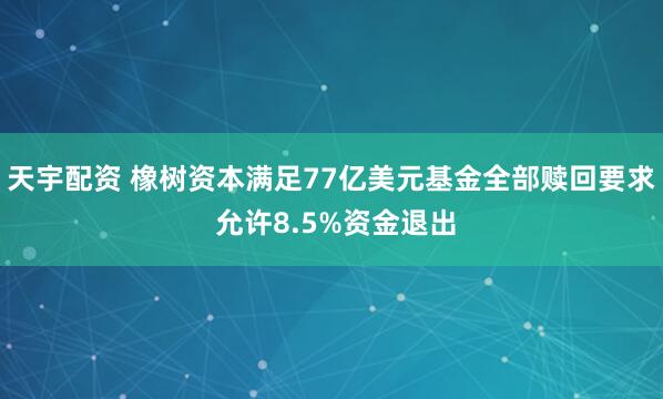 天宇配资 橡树资本满足77亿美元基金全部赎回要求 允许8.5%资金退出