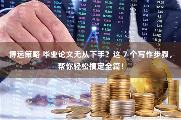 博远策略 毕业论文无从下手？这 7 个写作步骤，帮你轻松搞定全篇！