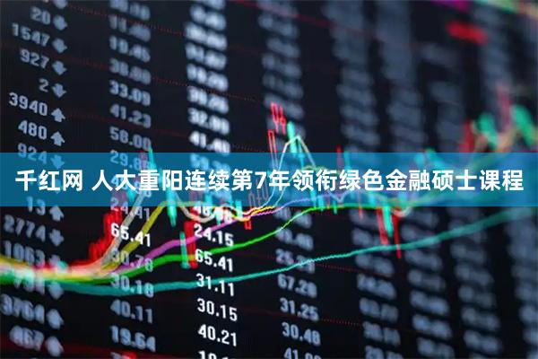 千红网 人大重阳连续第7年领衔绿色金融硕士课程