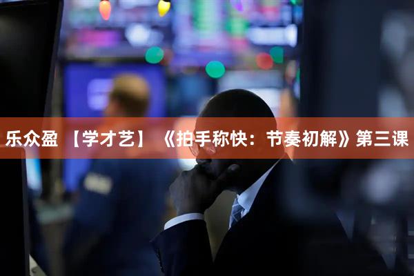 乐众盈 【学才艺】 《拍手称快：节奏初解》第三课