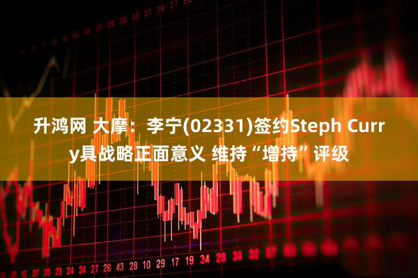 升鸿网 大摩：李宁(02331)签约Steph Curry具战略正面意义 维持“增持”评级
