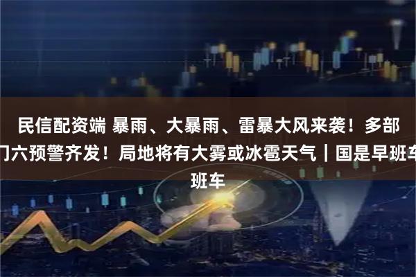 民信配资端 暴雨、大暴雨、雷暴大风来袭！多部门六预警齐发！局地将有大雾或冰雹天气｜国是早班车