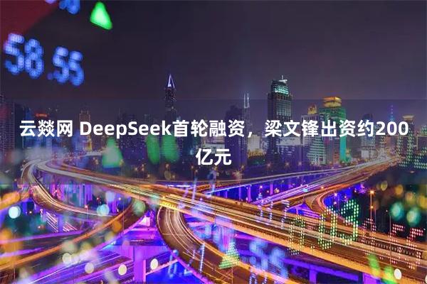 云燚网 DeepSeek首轮融资，梁文锋出资约200亿元