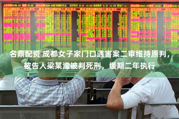 名鼎配资 成都女子家门口遇害案二审维持原判，被告人梁某滢被判死刑，缓期二年执行