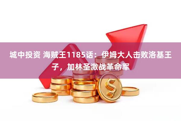 城中投资 海贼王1185话:伊姆大人击败洛基王子,加林圣激战革命军