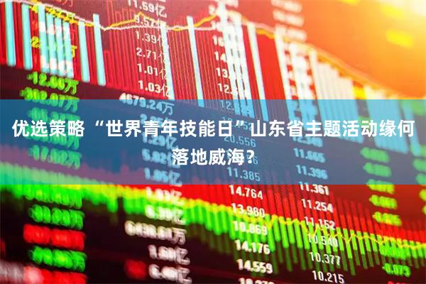 优选策略 “世界青年技能日”山东省主题活动缘何落地威海？
