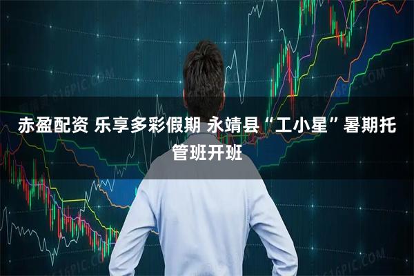 赤盈配资 乐享多彩假期 永靖县“工小星”暑期托管班开班