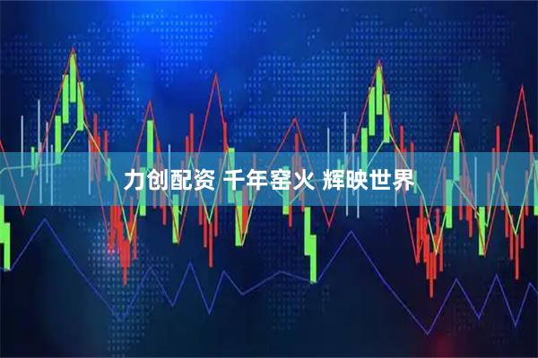 力创配资 千年窑火 辉映世界