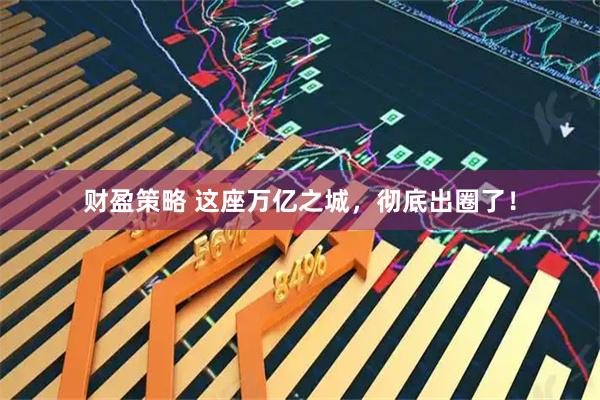 财盈策略 这座万亿之城，彻底出圈了！