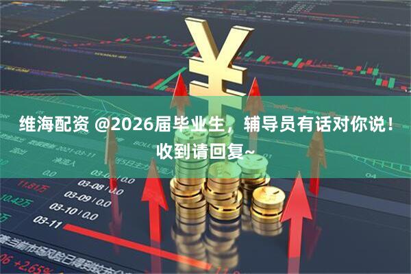 维海配资 @2026届毕业生,辅导员有话对你说!收到请回复~