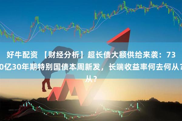 好牛配资 【财经分析】超长债大额供给来袭：730亿30年期特别国债本周新发，长端收益率何去何从？