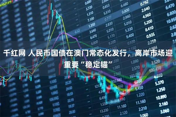 千红网 人民币国债在澳门常态化发行，离岸市场迎重要“稳定锚”