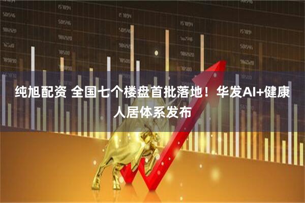 纯旭配资 全国七个楼盘首批落地!华发AI+健康人居体系发布