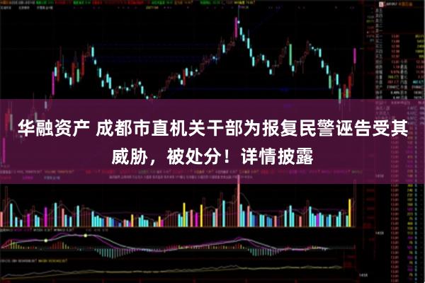 华融资产 成都市直机关干部为报复民警诬告受其威胁，被处分！详情披露